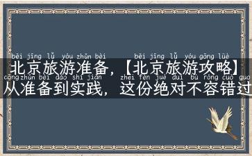 北京旅游准备,【北京旅游攻略】从准备到实践，这份绝对不容错过！