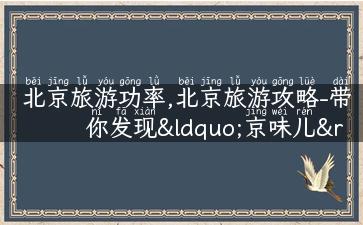 北京旅游功率,北京旅游攻略-带你发现“京味儿”之旅