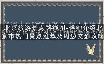 北京旅游景点路线图-详细介绍北京市热门景点推荐及周边交通攻略