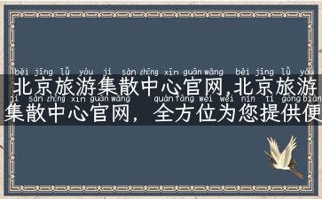 北京旅游集散中心官网,北京旅游集散中心官网，全方位为您提供便捷的旅游指南