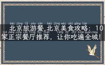 北京旅游餐,北京美食攻略：10家正宗餐厅推荐，让你吃遍全城！