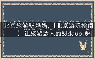 北京旅游驴妈妈,【北京游玩指南】让旅游达人的“驴妈妈”带你畅游北京！