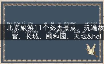 北京旅游11个必去景点，玩遍故宫、长城、颐和园、天坛……