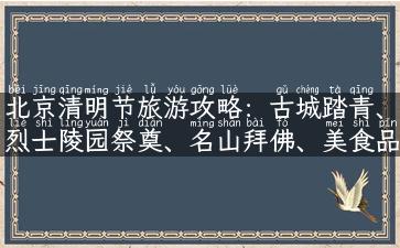 北京清明节旅游攻略：古城踏青、烈士陵园祭奠、名山拜佛、美食品尝游