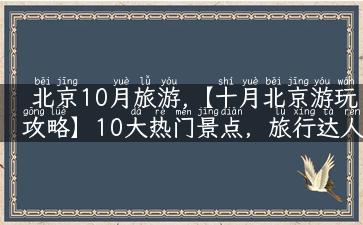 北京10月旅游,【十月北京游玩攻略】10大热门景点，旅行达人亲测！