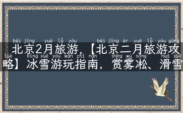 北京2月旅游,【北京二月旅游攻略】冰雪游玩指南，赏雾凇、滑雪、冰灯！