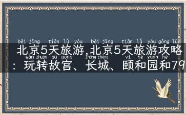 北京5天旅游,北京5天旅游攻略：玩转故宫、长城、颐和园和798！