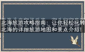 北海旅游攻略指南：让你轻松玩转北海的详细旅游地图和景点介绍！