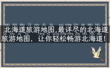 北海道旅游地图,最详尽的北海道旅游地图，让你轻松畅游北海道！