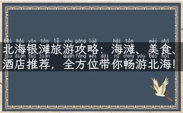 北海银滩旅游攻略：海滩、美食、酒店推荐，全方位带你畅游北海！