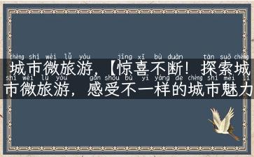 城市微旅游,【惊喜不断！探索城市微旅游，感受不一样的城市魅力】