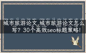 城市旅游论文,城市旅游论文怎么写？30个高效seo标题策略！