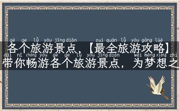 各个旅游景点,【最全旅游攻略】带你畅游各个旅游景点，为梦想之旅保驾护航！