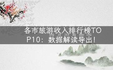 各市旅游收入排行榜TOP10：数据解读导出！