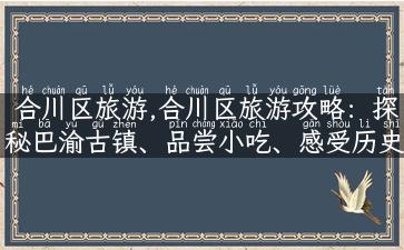 合川区旅游,合川区旅游攻略：探秘巴渝古镇、品尝小吃、感受历史文化！