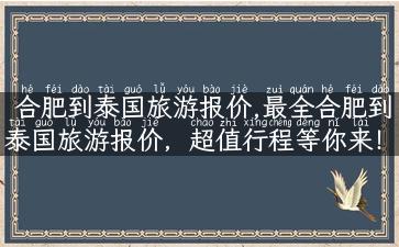 合肥到泰国旅游报价,最全合肥到泰国旅游报价，超值行程等你来！