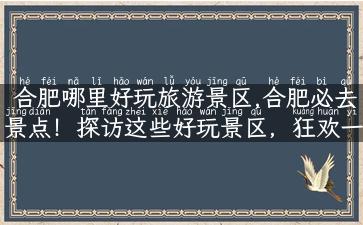 合肥哪里好玩旅游景区,合肥必去景点！探访这些好玩景区，狂欢一整天！