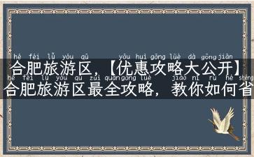 合肥旅游区,【优惠攻略大公开】合肥旅游区最全攻略，教你如何省钱又玩转所有景点！