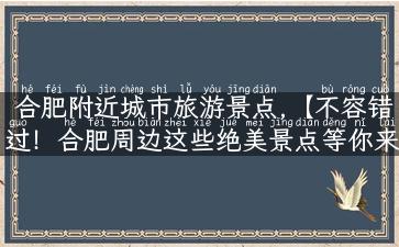 合肥附近城市旅游景点,【不容错过！合肥周边这些绝美景点等你来探索】