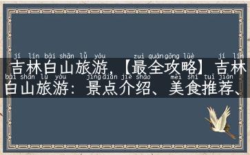 吉林白山旅游,【最全攻略】吉林白山旅游：景点介绍、美食推荐、特色住宿、出行路线！