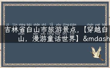 吉林省白山市旅游景点,【穿越白山，漫游童话世界】——吉林省白山市旅游景点推荐