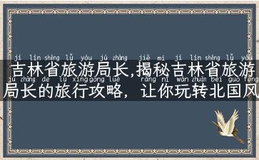 吉林省旅游局长,揭秘吉林省旅游局长的旅行攻略，让你玩转北国风光！