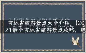 吉林省旅游景点大全介绍,【2021最全吉林省旅游景点攻略，绝不容错过！】