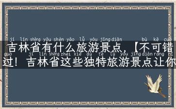 吉林省有什么旅游景点,【不可错过！吉林省这些独特旅游景点让你流连忘返】