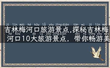 吉林梅河口旅游景点,探秘吉林梅河口10大旅游景点，带你畅游美丽风光！