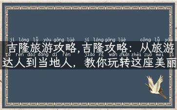 吉隆旅游攻略,吉隆攻略：从旅游达人到当地人，教你玩转这座美丽城市！