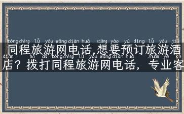 同程旅游网电话,想要预订旅游酒店？拨打同程旅游网电话，专业客服为您解答！