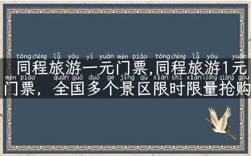 同程旅游一元门票,同程旅游1元门票，全国多个景区限时限量抢购！