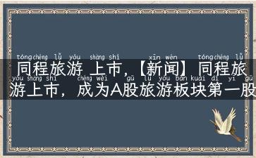 同程旅游 上市,【新闻】同程旅游上市，成为A股旅游板块第一股！