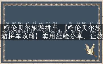 呼伦贝尔旅游拼车,【呼伦贝尔旅游拼车攻略】实用经验分享，让旅行更便捷！