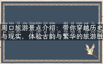 周口旅游景点介绍：带你穿越历史与现实，体验古韵与繁华的旅游胜地