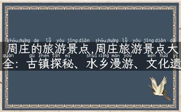 周庄的旅游景点,周庄旅游景点大全：古镇探秘、水乡漫游、文化遗产一网打尽！