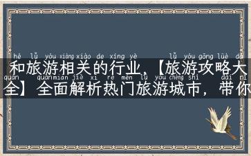 和旅游相关的行业,【旅游攻略大全】全面解析热门旅游城市，带你领略最美景色！