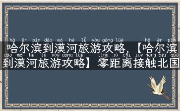 哈尔滨到漠河旅游攻略,【哈尔滨到漠河旅游攻略】零距离接触北国极境！