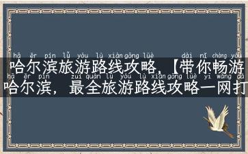 哈尔滨旅游路线攻略,【带你畅游哈尔滨，最全旅游路线攻略一网打尽】