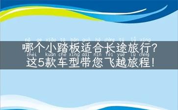 哪个小踏板适合长途旅行？这5款车型带您飞越旅程！