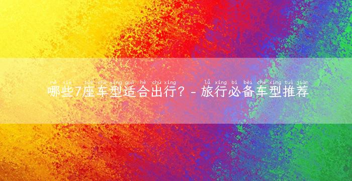 哪些7座车型适合出行？- 旅行必备车型推荐