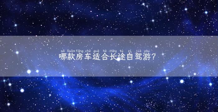 哪款房车适合长途自驾游？