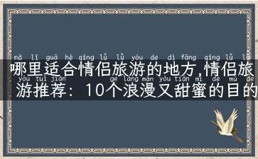 哪里适合情侣旅游的地方,情侣旅游推荐：10个浪漫又甜蜜的目的地