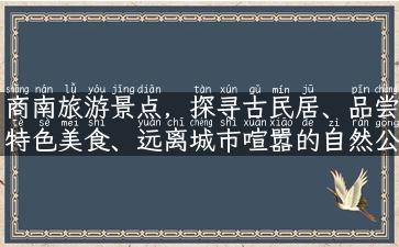 商南旅游景点，探寻古民居、品尝特色美食、远离城市喧嚣的自然公园等您来玩！