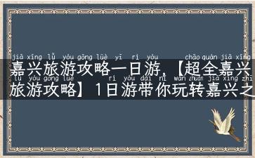 嘉兴旅游攻略一日游,【超全嘉兴旅游攻略】1日游带你玩转嘉兴之美