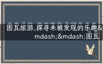 图瓦旅游,探寻未被发现的乐趣——图瓦旅游攻略！