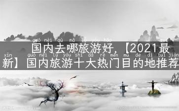 国内去哪旅游好,【2021最新】国内旅游十大热门目的地推荐