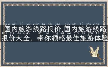 国内旅游线路报价,国内旅游线路报价大全，带你领略最佳旅游体验！