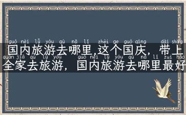 国内旅游去哪里,这个国庆，带上全家去旅游，国内旅游去哪里最好玩？