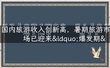 国内旅游收入创新高，暑期旅游市场已迎来“爆发期”